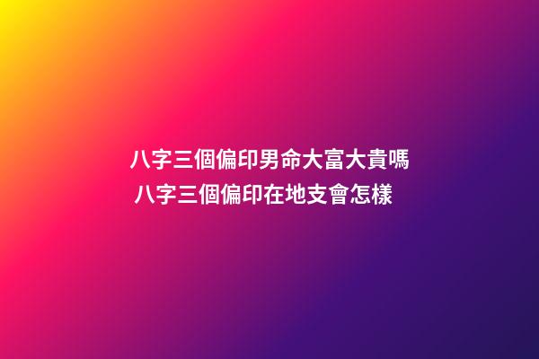 八字三個偏印男命大富大貴嗎 八字三個偏印在地支會怎樣-第1張-觀點-玄機派